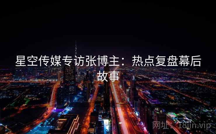 星空传媒专访张博主：热点复盘幕后故事