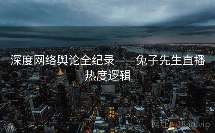 深度网络舆论全纪录——兔子先生直播热度逻辑