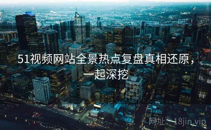 51视频网站全景热点复盘真相还原，一起深挖