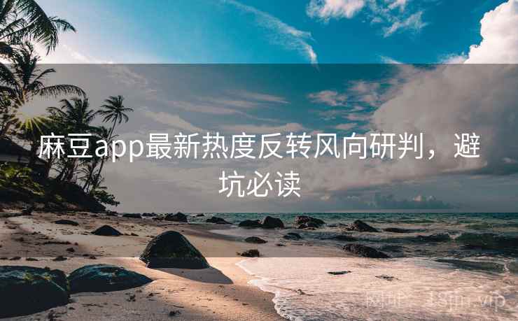 麻豆app最新热度反转风向研判，避坑必读