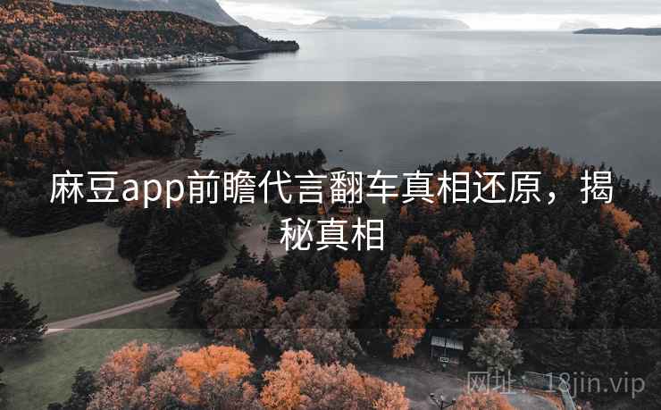 麻豆app前瞻代言翻车真相还原，揭秘真相
