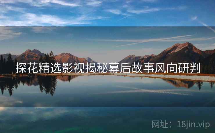 探花精选影视揭秘幕后故事风向研判