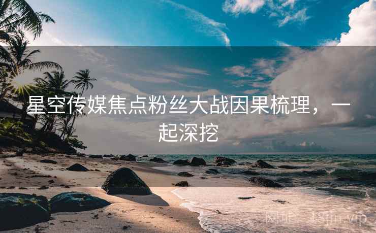 星空传媒焦点粉丝大战因果梳理，一起深挖