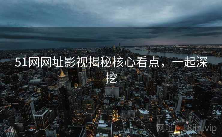 51网网址影视揭秘核心看点，一起深挖