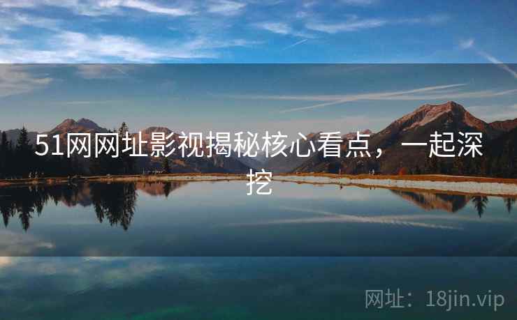 51网网址影视揭秘核心看点，一起深挖