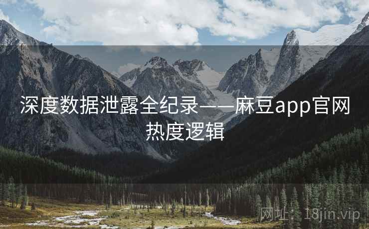 深度数据泄露全纪录——麻豆app官网热度逻辑