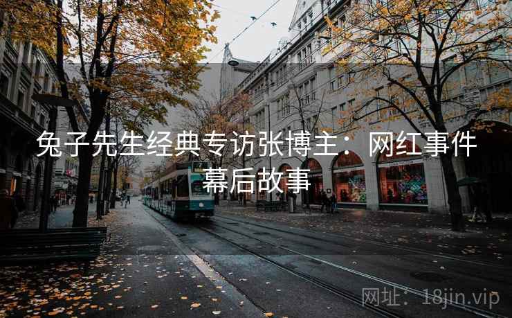 兔子先生经典专访张博主：网红事件幕后故事