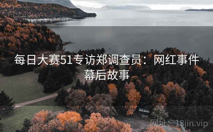 每日大赛51专访郑调查员：网红事件幕后故事