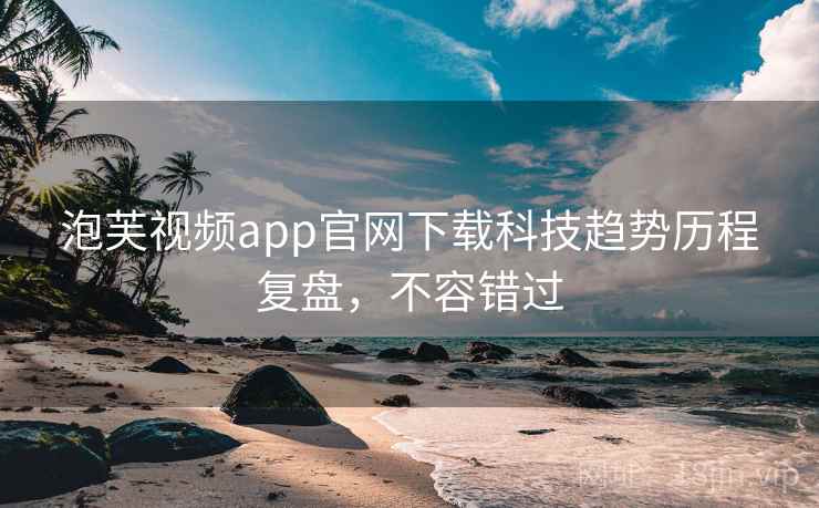 泡芙视频app官网下载科技趋势历程复盘,不容错过 泡芙视频app官网下载科技趋势历程复盘,不容错过