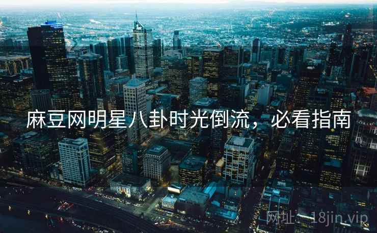 麻豆网明星八卦时光倒流，必看指南