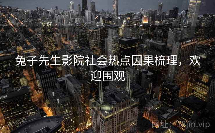兔子先生影院社会热点因果梳理，欢迎围观