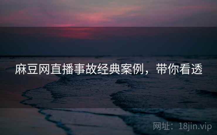 麻豆网直播事故经典案例,带你看透 麻豆网直播事故经典案例,带你看透