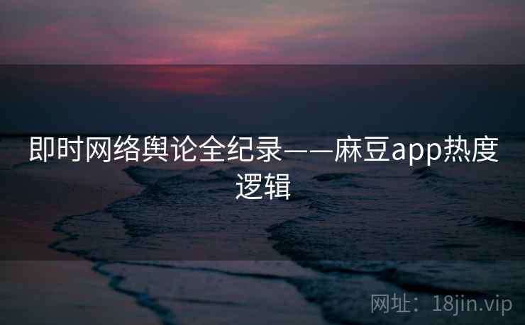即时网络舆论全纪录——麻豆app热度逻辑 即时网络舆论全纪录——麻豆app热度逻辑