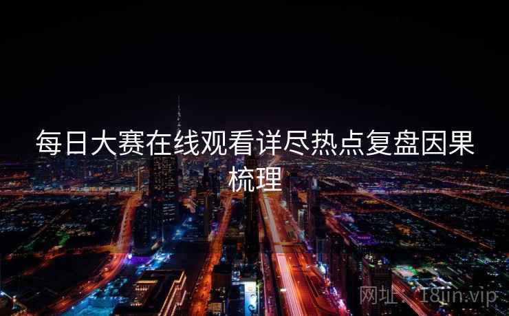每日大赛在线观看详尽热点复盘因果梳理 每日大赛在线观看详尽热点复盘因果梳理
