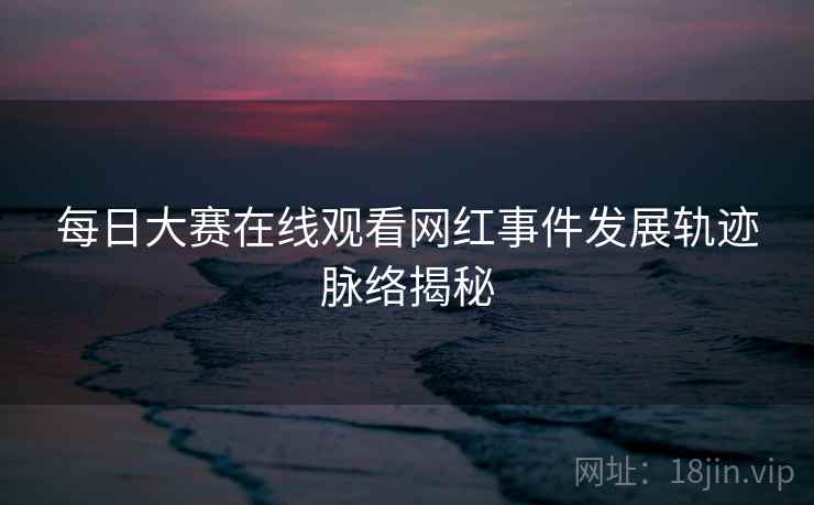 每日大赛在线观看网红事件发展轨迹脉络揭秘