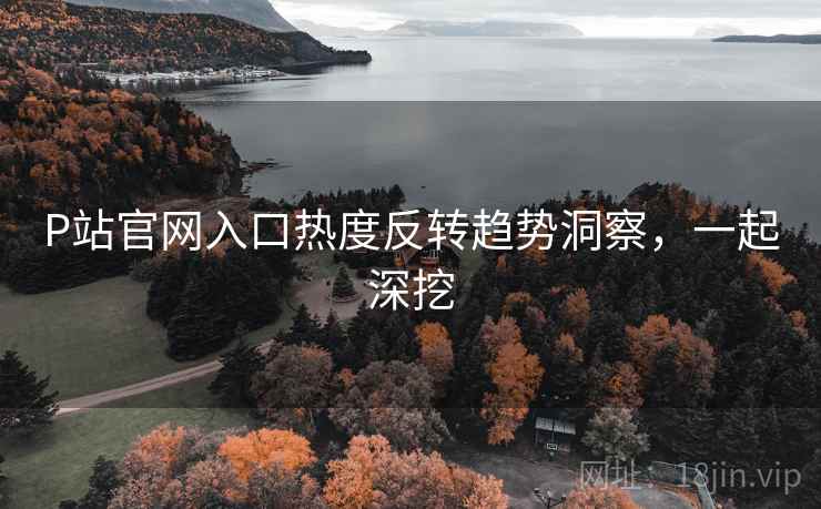 P站官网入口热度反转趋势洞察，一起深挖