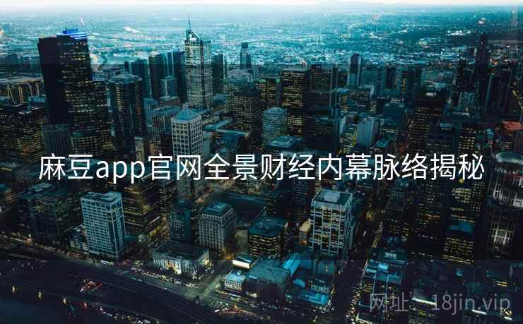 麻豆app官网全景财经内幕脉络揭秘