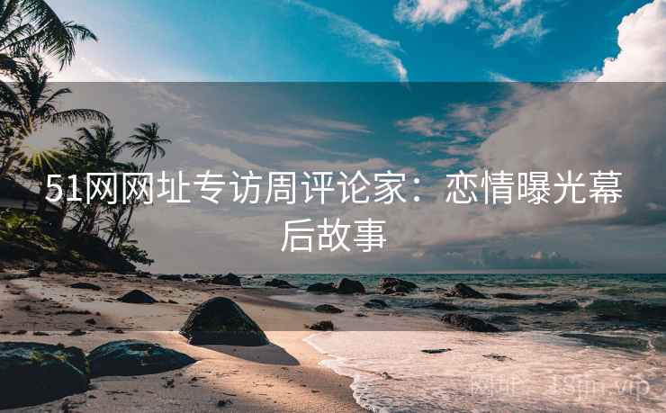 51网网址专访周评论家：恋情曝光幕后故事
