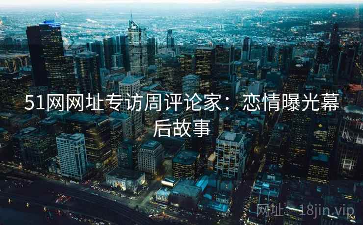 51网网址专访周评论家:恋情曝光幕后故事 51网网址专访周评论家:恋情曝光幕后故事