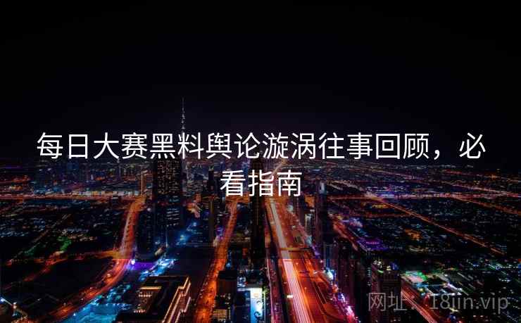每日大赛黑料舆论漩涡往事回顾,必看指南 每日大赛黑料舆论漩涡往事回顾,必看指南