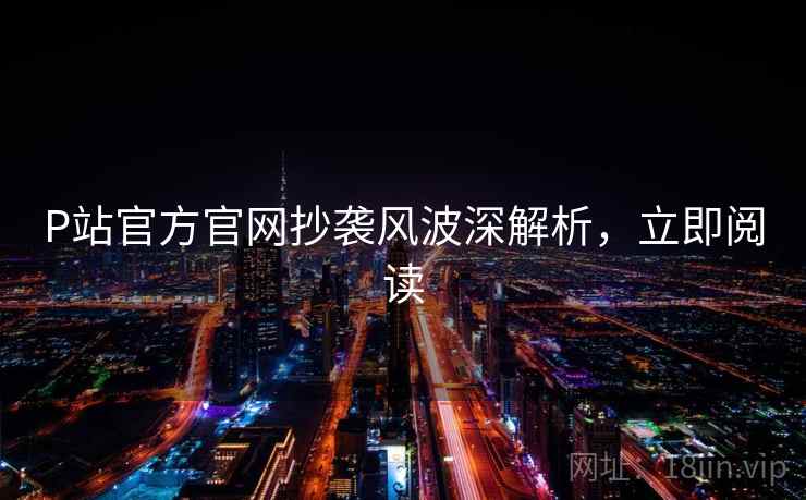 P站官方官网抄袭风波深解析，立即阅读