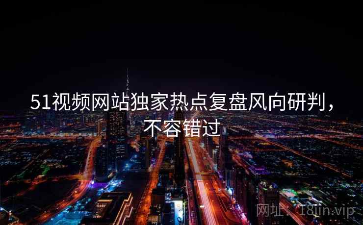 51视频网站独家热点复盘风向研判，不容错过