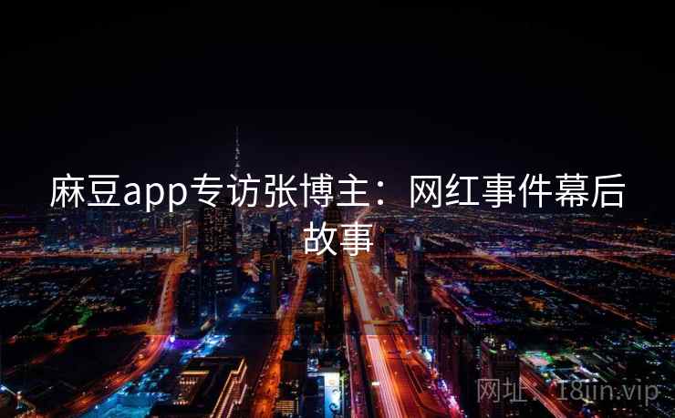 麻豆app专访张博主：网红事件幕后故事