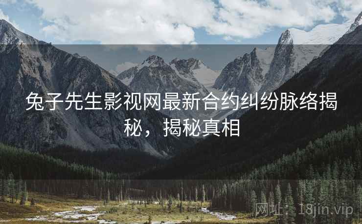 兔子先生影视网最新合约纠纷脉络揭秘,揭秘真相 兔子先生影视网最新合约纠纷脉络揭秘,揭秘真相