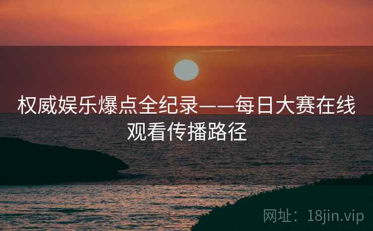 权威娱乐爆点全纪录——每日大赛在线观看传播路径