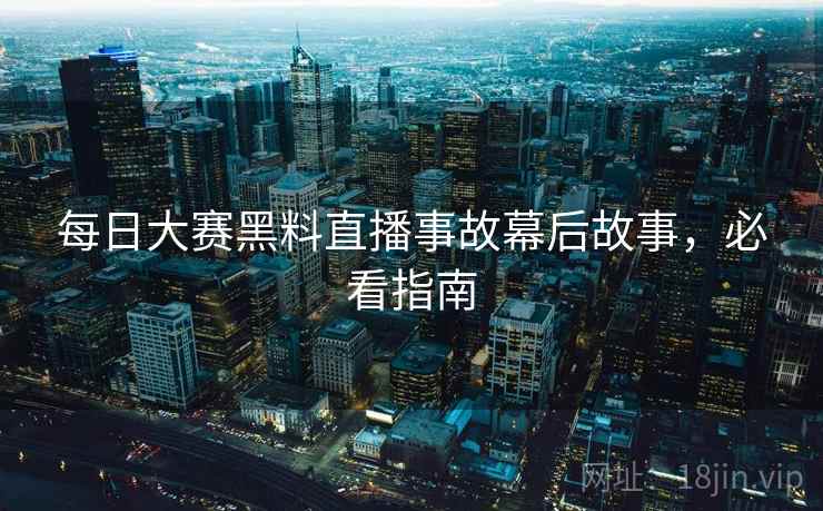 每日大赛黑料直播事故幕后故事，必看指南