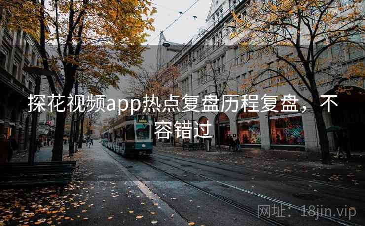探花视频app热点复盘历程复盘,不容错过 探花视频app热点复盘历程复盘,不容错过
