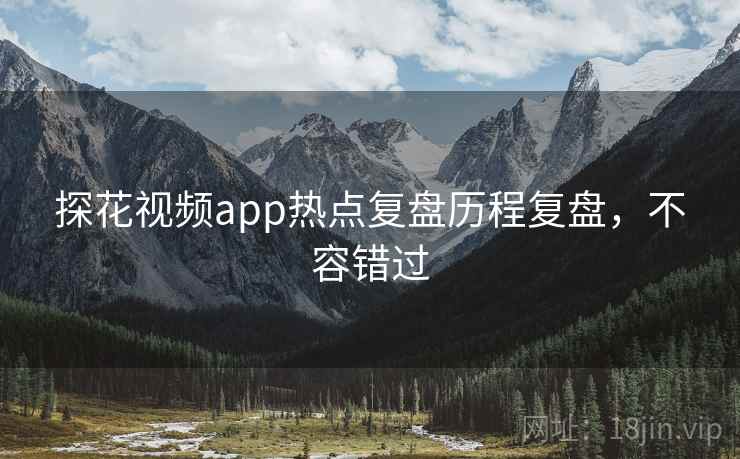 探花视频app热点复盘历程复盘,不容错过 探花视频app热点复盘历程复盘,不容错过