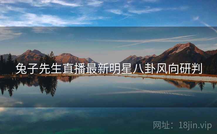 兔子先生直播最新明星八卦风向研判