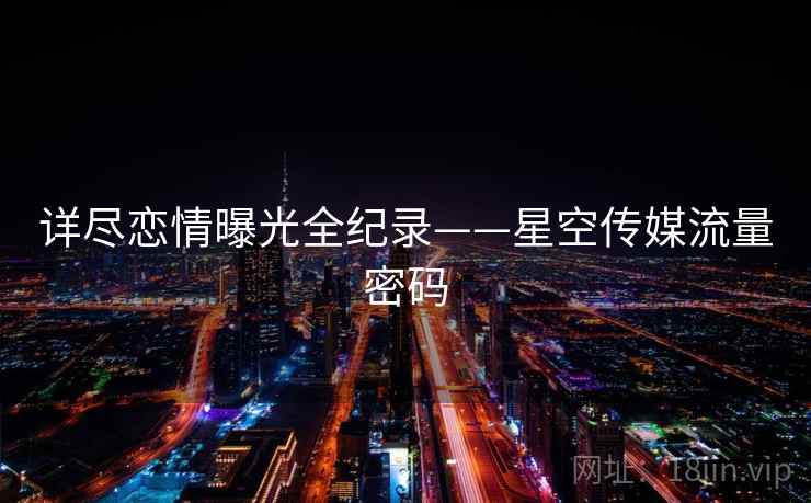 详尽恋情曝光全纪录——星空传媒流量密码 详尽恋情曝光全纪录——星空传媒流量密码
