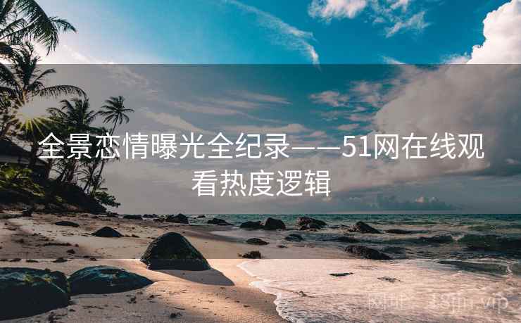 全景恋情曝光全纪录——51网在线观看热度逻辑