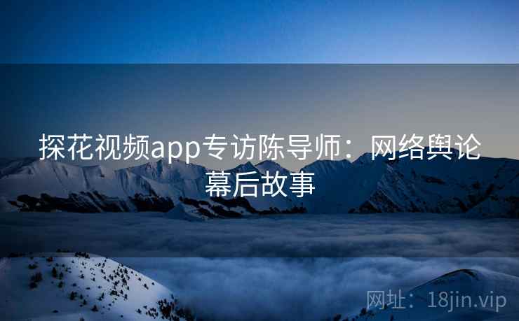 探花视频app专访陈导师：网络舆论幕后故事