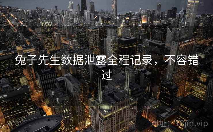 兔子先生数据泄露全程记录,不容错过 兔子先生数据泄露全程记录,不容错过