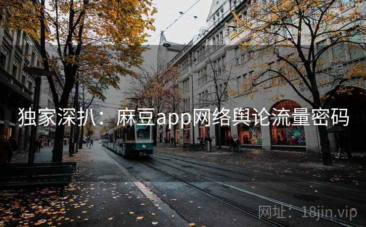 独家深扒:麻豆app网络舆论流量密码 独家深扒:麻豆app网络舆论流量密码