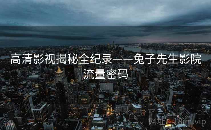 高清影视揭秘全纪录——兔子先生影院流量密码 高清影视揭秘全纪录——兔子先生影院流量密码