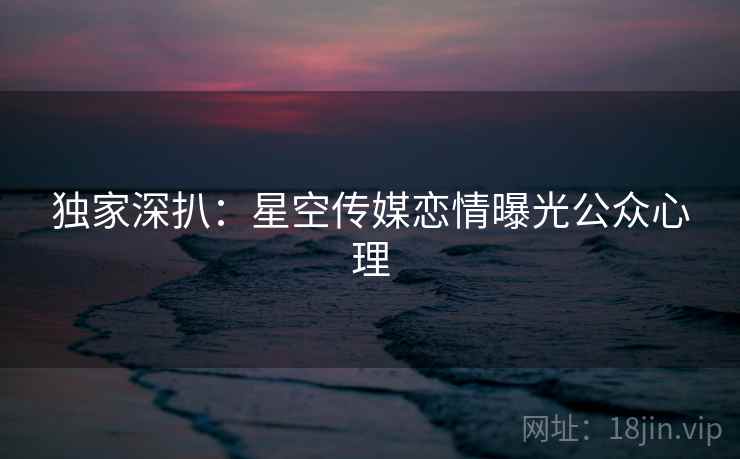 独家深扒：星空传媒恋情曝光公众心理