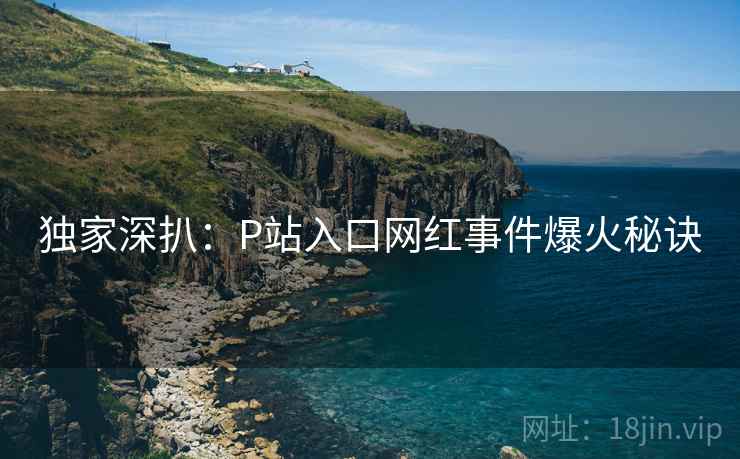 独家深扒：P站入口网红事件爆火秘诀