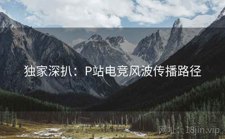 独家深扒：P站电竞风波传播路径