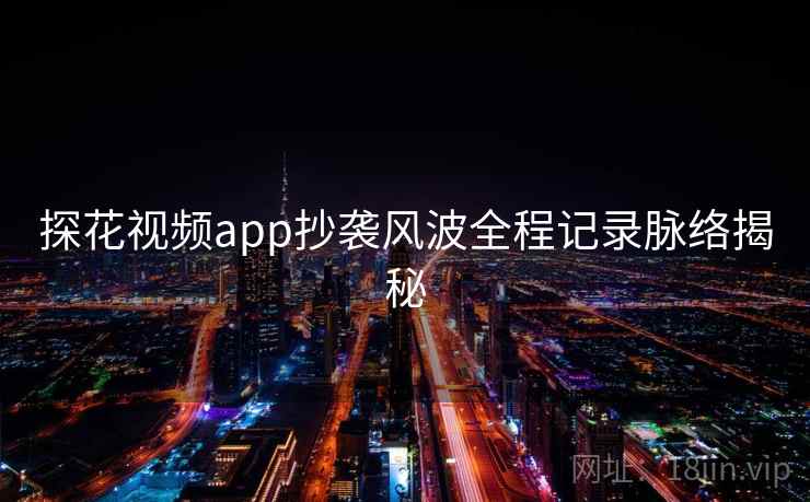 探花视频app抄袭风波全程记录脉络揭秘 探花视频app抄袭风波全程记录脉络揭秘