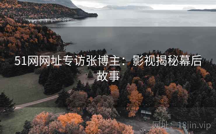 51网网址专访张博主：影视揭秘幕后故事