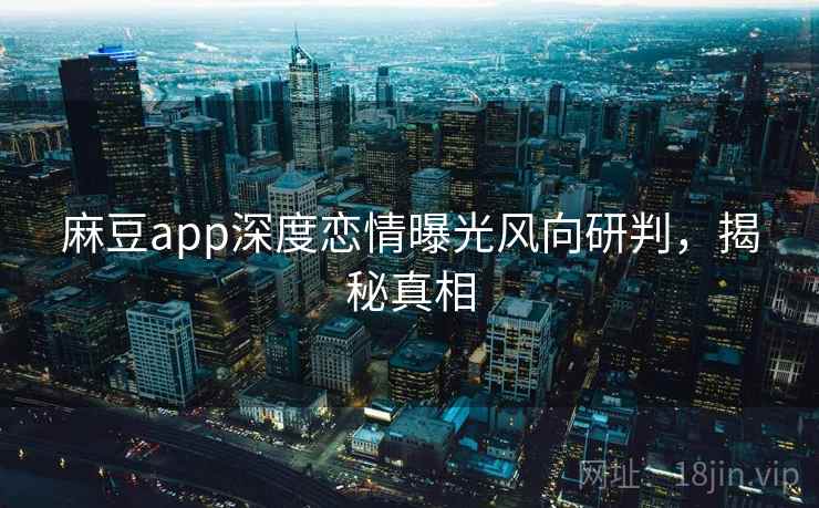 麻豆app深度恋情曝光风向研判,揭秘真相 麻豆app深度恋情曝光风向研判,揭秘真相