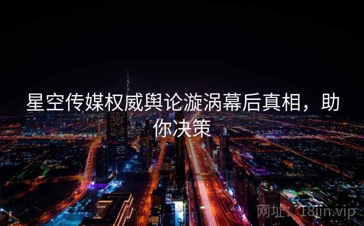 星空传媒权威舆论漩涡幕后真相，助你决策